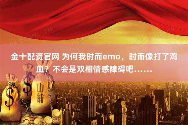 金十配资官网 为何我时而emo，时而像打了鸡血？不会是双相情感障碍吧……