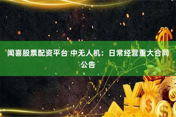 闻喜股票配资平台 中无人机：日常经营重大合同公告