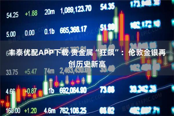 丰泰优配APP下载 贵金属“狂飙”：伦敦金银再创历史新高
