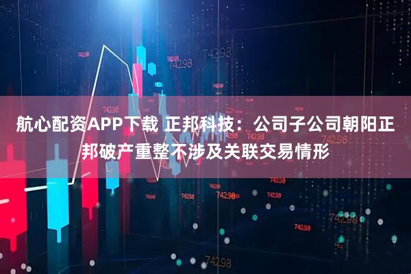 航心配资APP下载 正邦科技：公司子公司朝阳正邦破产重整不涉及关联交易情形