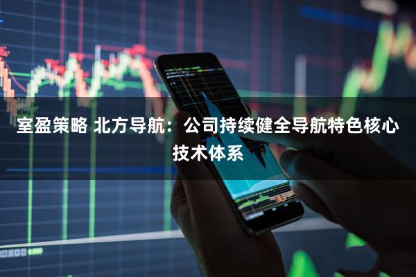 室盈策略 北方导航：公司持续健全导航特色核心技术体系