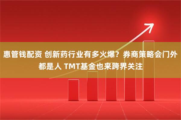 惠管钱配资 创新药行业有多火爆？券商策略会门外都是人 TMT基金也来跨界关注
