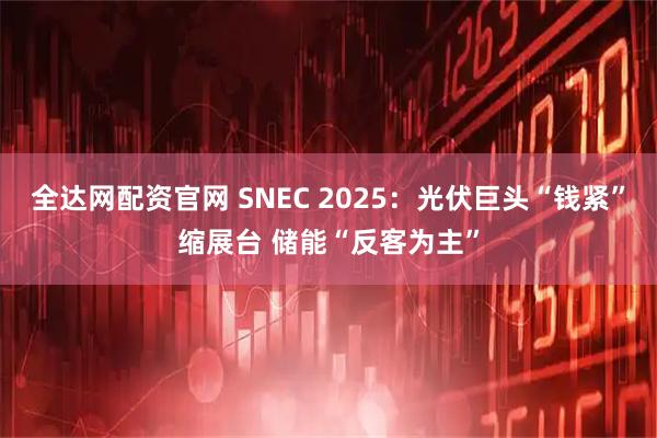 全达网配资官网 SNEC 2025：光伏巨头“钱紧”缩展台 储能“反客为主”