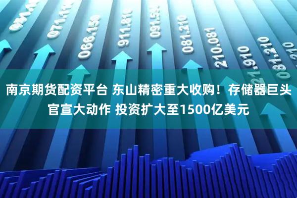南京期货配资平台 东山精密重大收购！存储器巨头官宣大动作 投资扩大至1500亿美元