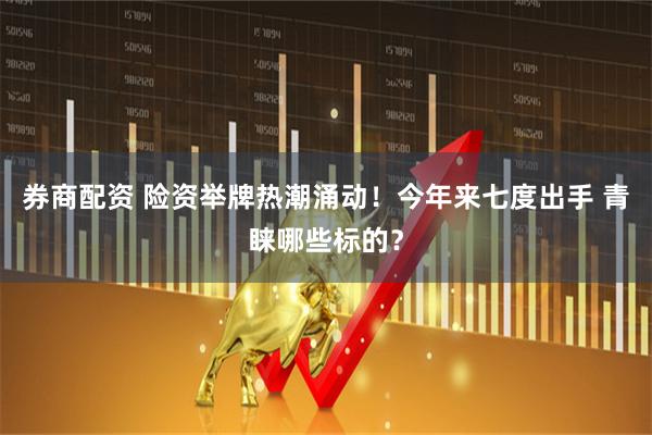 券商配资 险资举牌热潮涌动！今年来七度出手 青睐哪些标的？