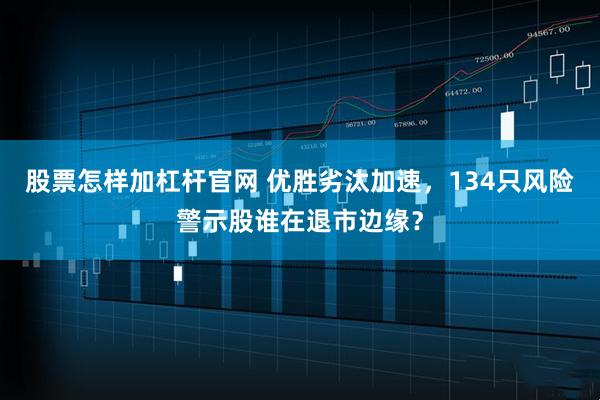 股票怎样加杠杆官网 优胜劣汰加速，134只风险警示股谁在退市边缘？