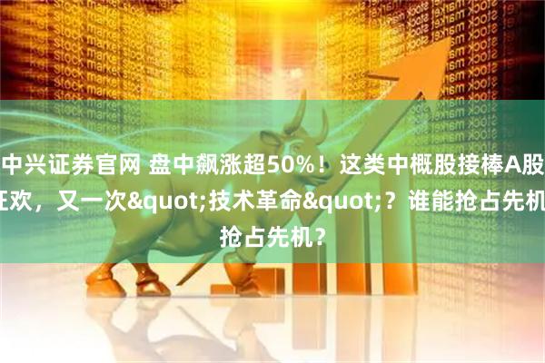 中兴证券官网 盘中飙涨超50%！这类中概股接棒A股狂欢，又一次"技术革命"？谁能抢占先机？