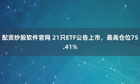 配资炒股软件官网 21只ETF公告上市，最高仓位75.41%