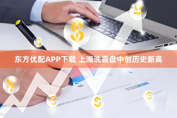 东方优配APP下载 上海洗霸盘中创历史新高