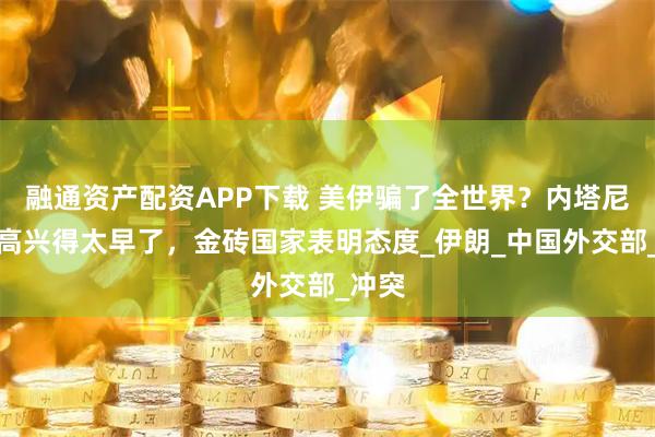 融通资产配资APP下载 美伊骗了全世界？内塔尼亚胡高兴得太早了，金砖国家表明态度_伊朗_中国外交部_冲突