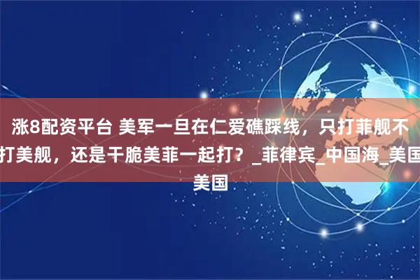 涨8配资平台 美军一旦在仁爱礁踩线，只打菲舰不打美舰，还是干脆美菲一起打？_菲律宾_中国海_美国