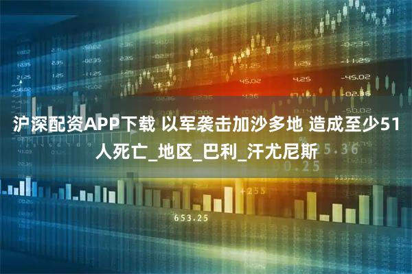 沪深配资APP下载 以军袭击加沙多地 造成至少51人死亡_地区_巴利_汗尤尼斯