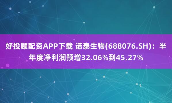 好投顾配资APP下载 诺泰生物(688076.SH)：半年度净利润预增32.06%到45.27%