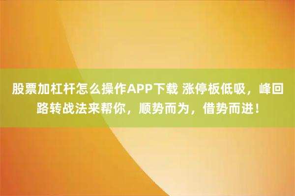 股票加杠杆怎么操作APP下载 涨停板低吸，峰回路转战法来帮你，顺势而为，借势而进！