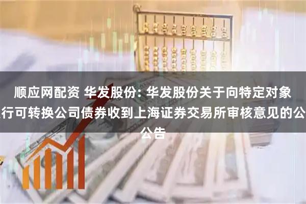 顺应网配资 华发股份: 华发股份关于向特定对象发行可转换公司债券收到上海证券交易所审核意见的公告