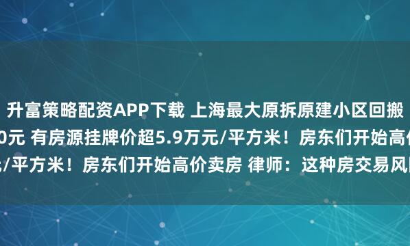 升富策略配资APP下载 上海最大原拆原建小区回搬半月：月租炒到约3000元 有房源挂牌价超5.9万元/平方米！房东们开始高价卖房 律师：这种房交易风险大