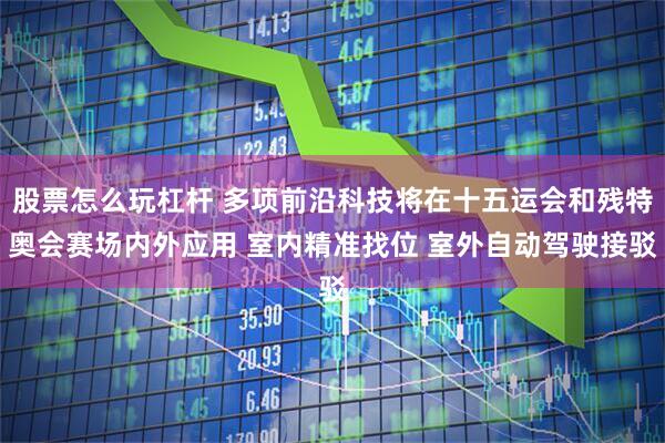 股票怎么玩杠杆 多项前沿科技将在十五运会和残特奥会赛场内外应用 室内精准找位 室外自动驾驶接驳