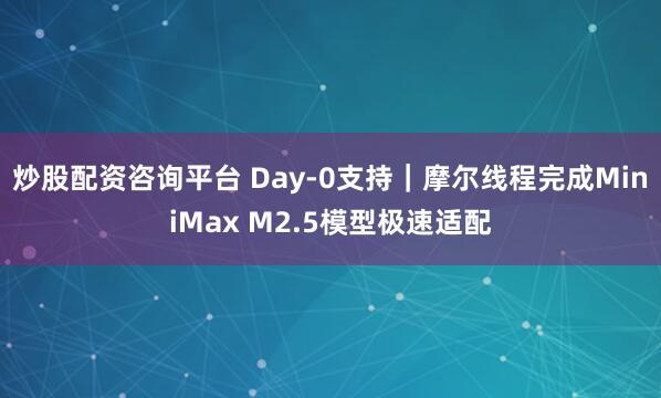 炒股配资咨询平台 Day-0支持｜摩尔线程完成MiniMax M2.5模型极速适配