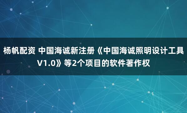 杨帆配资 中国海诚新注册《中国海诚照明设计工具V1.0》等2个项目的软件著作权