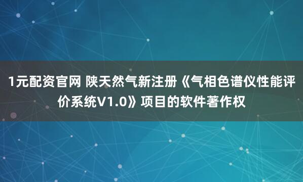 1元配资官网 陕天然气新注册《气相色谱仪性能评价系统V1.0》项目的软件著作权