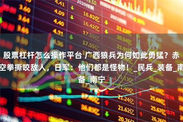 股票杠杆怎么操作平台 广西狼兵为何如此勇猛？赤手空拳撕咬敌人，日军：他们都是怪物！_民兵_装备_南宁