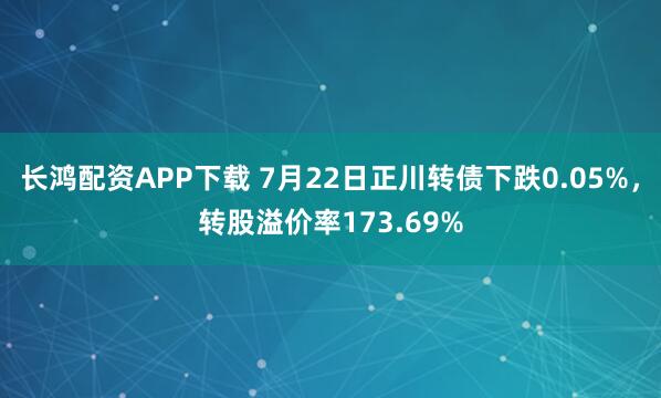 长鸿配资APP下载 7月22日正川转债下跌0.05%，转股溢价率173.69%