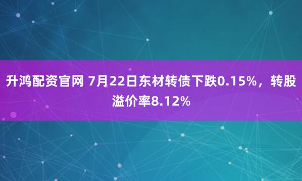 升鸿配资官网 7月22日东材转债下跌0.15%，转股溢价率8.12%