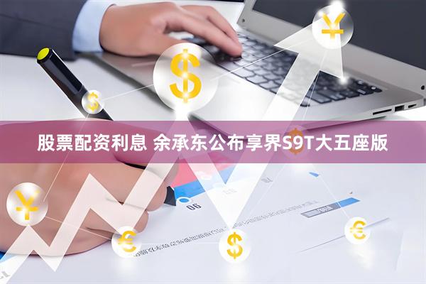 股票配资利息 余承东公布享界S9T大五座版