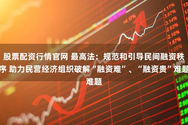 股票配资行情官网 最高法：规范和引导民间融资秩序 助力民营经济组织破解“融资难”、“融资贵”难题