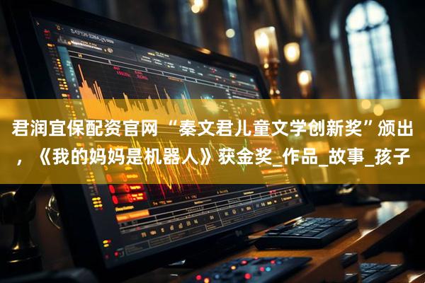 君润宜保配资官网 “秦文君儿童文学创新奖”颁出，《我的妈妈是机器人》获金奖_作品_故事_孩子