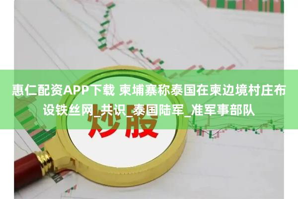 惠仁配资APP下载 柬埔寨称泰国在柬边境村庄布设铁丝网_共识_泰国陆军_准军事部队