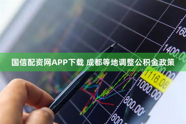 国信配资网APP下载 成都等地调整公积金政策