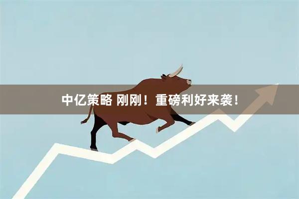 中亿策略 刚刚！重磅利好来袭！