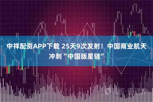中祥配资APP下载 25天9次发射！中国商业航天冲刺“中国版星链”