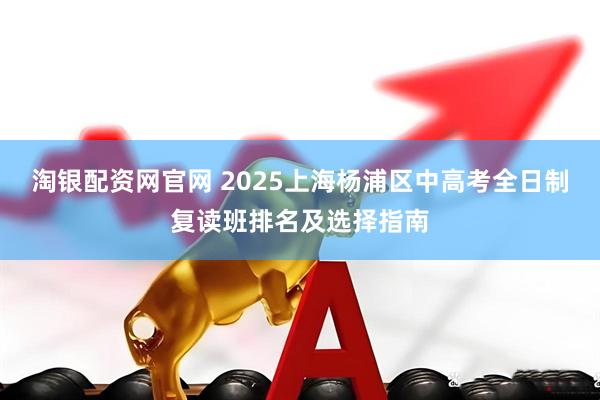 淘银配资网官网 2025上海杨浦区中高考全日制复读班排名及选择指南