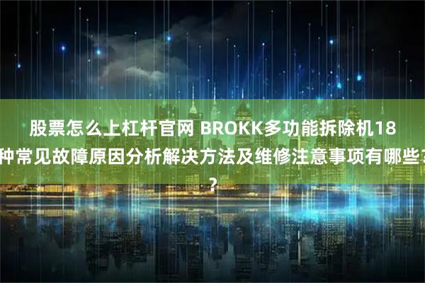股票怎么上杠杆官网 BROKK多功能拆除机18种常见故障原因分析解决方法及维修注意事项有哪些？