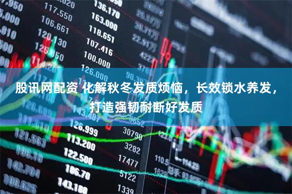 股讯网配资 化解秋冬发质烦恼，长效锁水养发，打造强韧耐断好发质