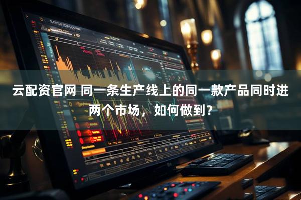 云配资官网 同一条生产线上的同一款产品同时进两个市场，如何做到？
