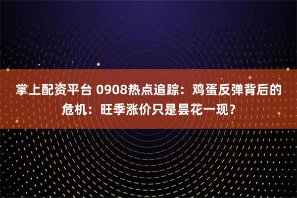 掌上配资平台 0908热点追踪：鸡蛋反弹背后的危机：旺季涨价只是昙花一现？