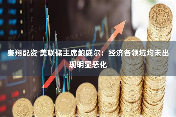 秦翔配资 美联储主席鲍威尔：经济各领域均未出现明显恶化