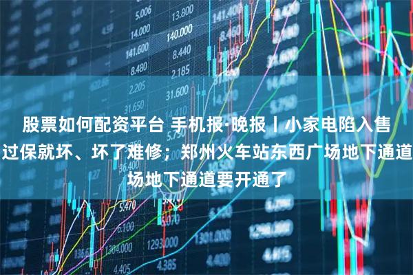 股票如何配资平台 手机报·晚报丨小家电陷入售后困境：过保就坏、坏了难修；郑州火车站东西广场地下通道要开通了