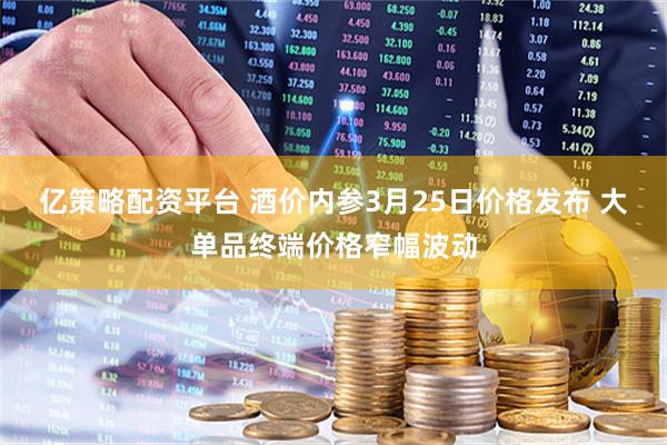 亿策略配资平台 酒价内参3月25日价格发布 大单品终端价格窄幅波动